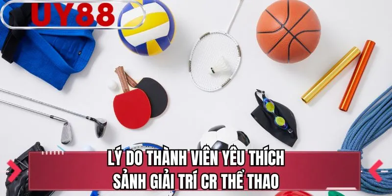 Lý do thành viên yêu thích sảnh giải trí CR thể thao